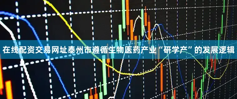 在线配资交易网址泰州市遵循生物医药产业“研学产”的发展逻辑
