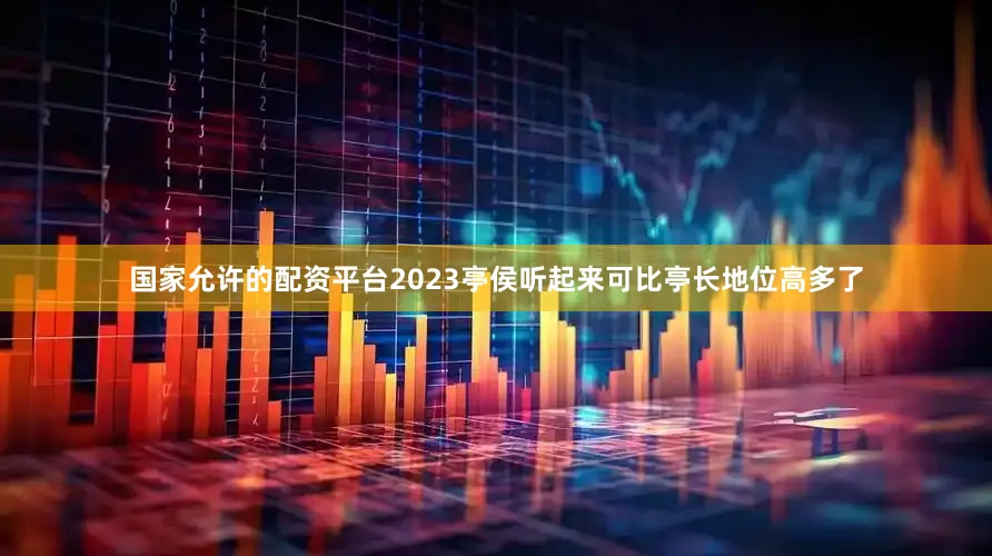 国家允许的配资平台2023亭侯听起来可比亭长地位高多了