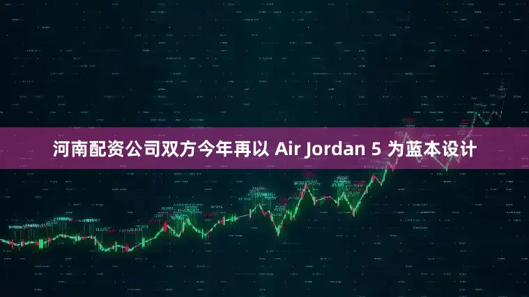 河南配资公司双方今年再以 Air Jordan 5 为蓝本设计