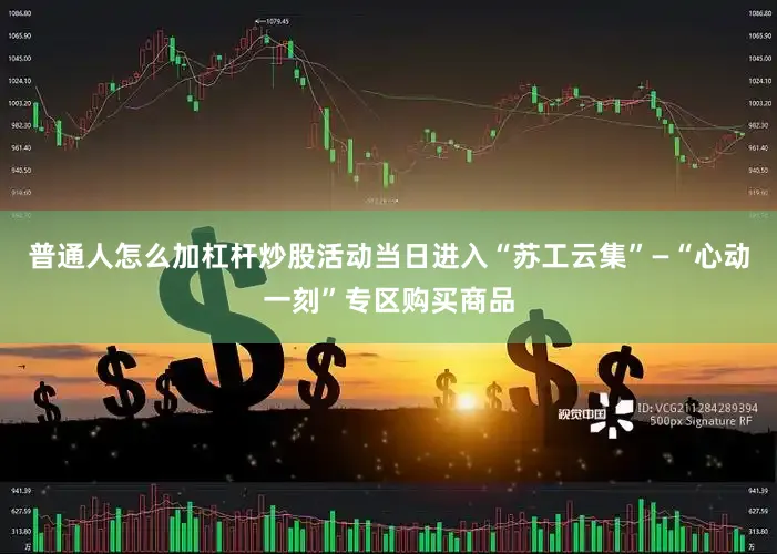 普通人怎么加杠杆炒股活动当日进入“苏工云集”—“心动一刻”专区购买商品