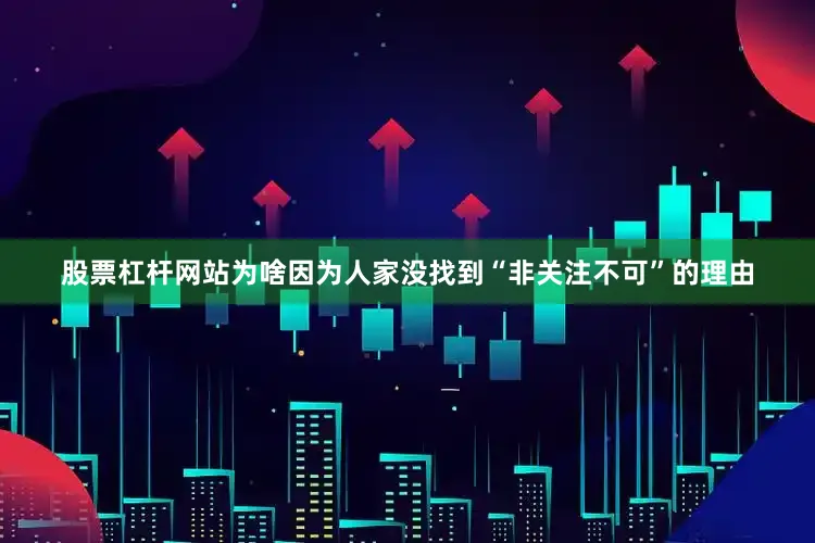 股票杠杆网站为啥因为人家没找到“非关注不可”的理由