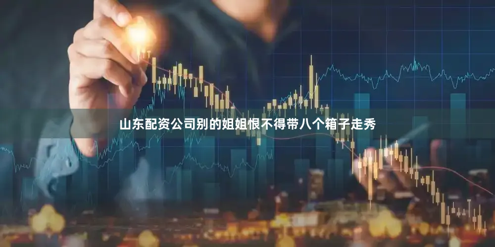 山东配资公司别的姐姐恨不得带八个箱子走秀