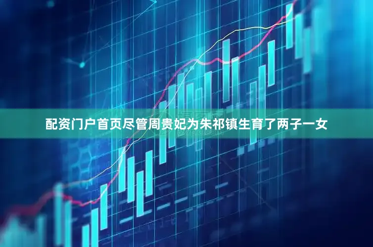 配资门户首页尽管周贵妃为朱祁镇生育了两子一女
