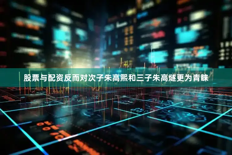 股票与配资反而对次子朱高熙和三子朱高燧更为青睐