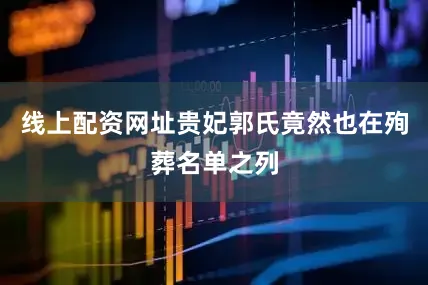 线上配资网址贵妃郭氏竟然也在殉葬名单之列