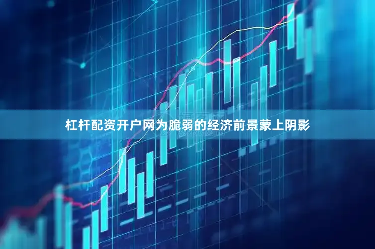杠杆配资开户网为脆弱的经济前景蒙上阴影