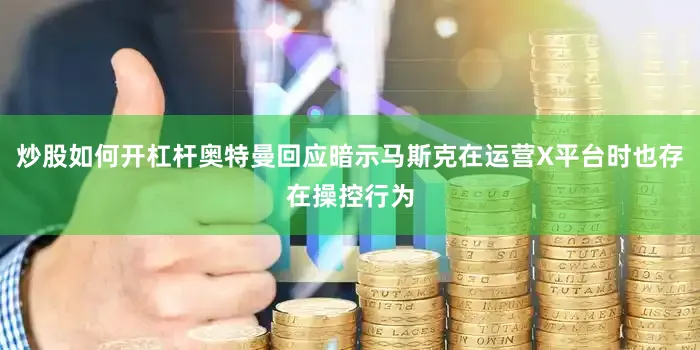 炒股如何开杠杆奥特曼回应暗示马斯克在运营X平台时也存在操控行为