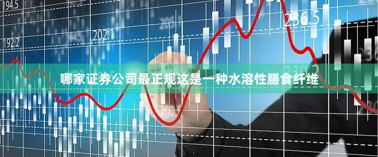 哪家证券公司最正规这是一种水溶性膳食纤维