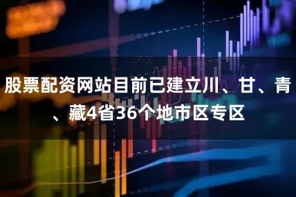 股票配资网站目前已建立川、甘、青、藏4省36个地市区专区