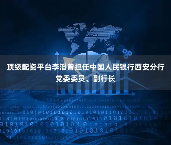 顶级配资平台李滔曾担任中国人民银行西安分行党委委员、副行长
