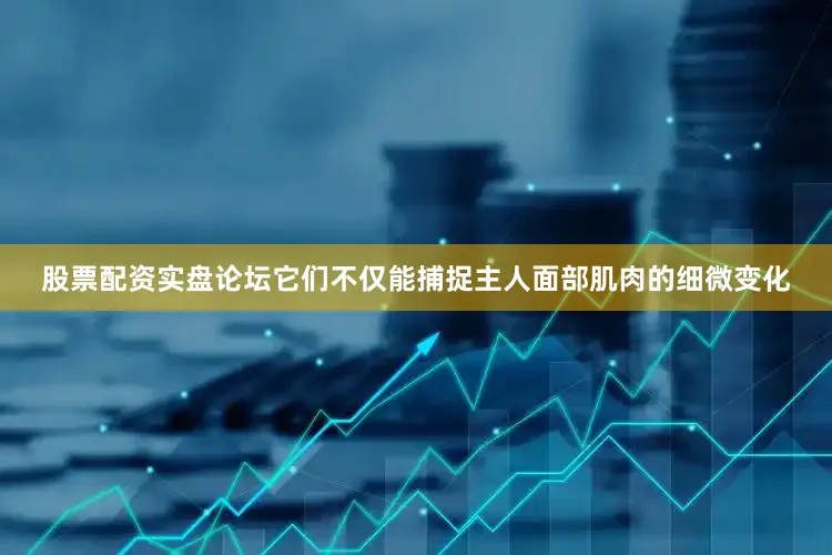 股票配资实盘论坛它们不仅能捕捉主人面部肌肉的细微变化