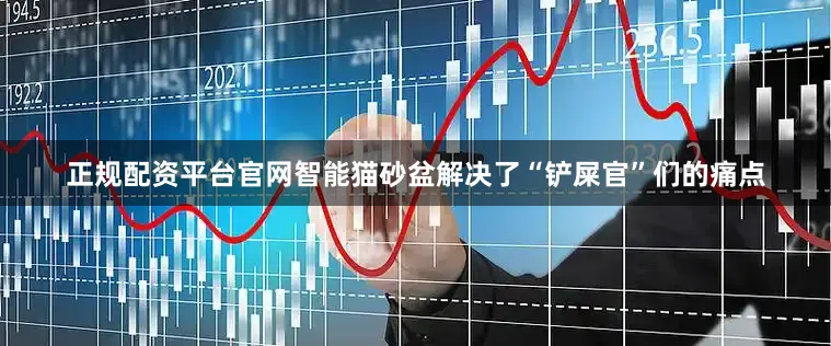 正规配资平台官网智能猫砂盆解决了“铲屎官”们的痛点