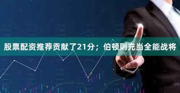 股票配资推荐贡献了21分；伯顿则充当全能战将