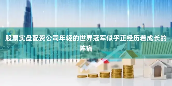 股票实盘配资公司年轻的世界冠军似乎正经历着成长的阵痛