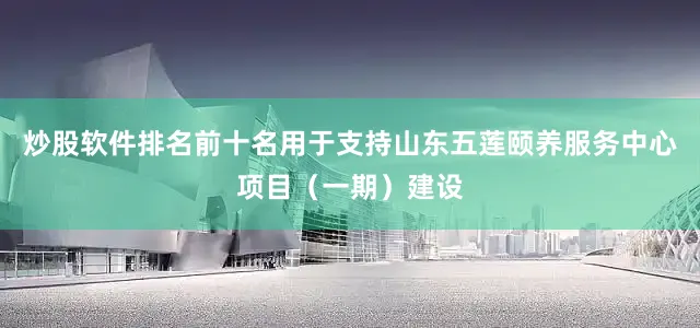 炒股软件排名前十名用于支持山东五莲颐养服务中心项目（一期）建设