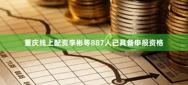 重庆线上配资李彬等887人已具备申报资格