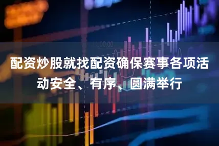 配资炒股就找配资确保赛事各项活动安全、有序、圆满举行