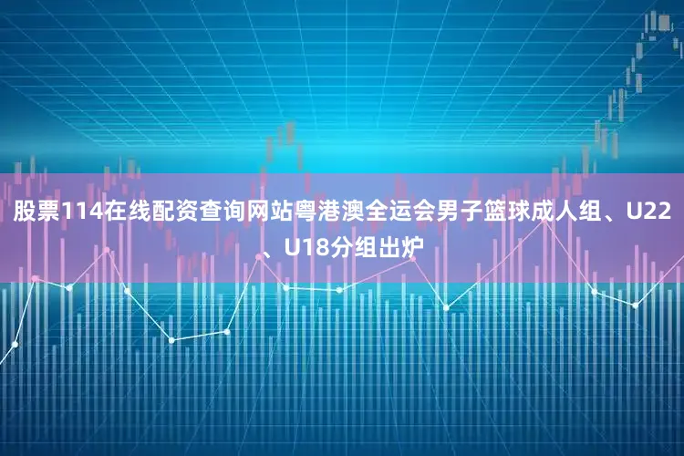 股票114在线配资查询网站粤港澳全运会男子篮球成人组、U22、U18分组出炉