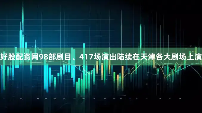 好股配资网98部剧目、417场演出陆续在天津各大剧场上演