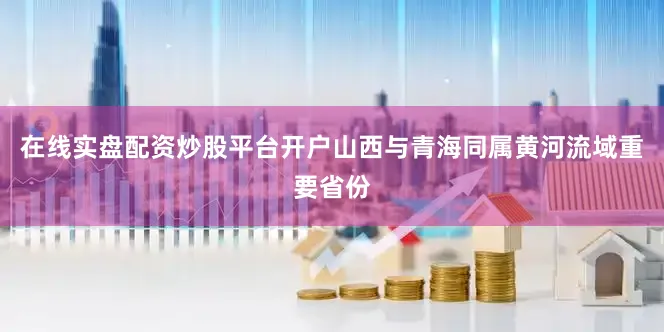 在线实盘配资炒股平台开户山西与青海同属黄河流域重要省份