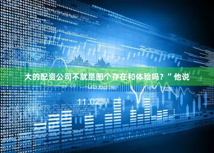 大的配资公司不就是图个存在和体验吗？”他说