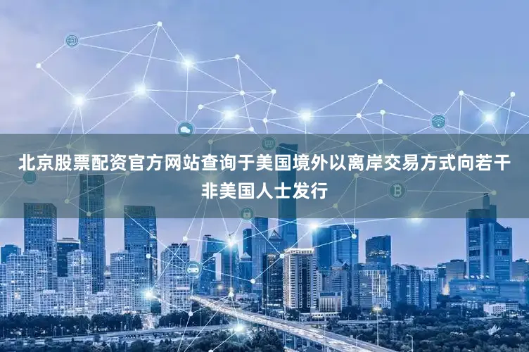 北京股票配资官方网站查询于美国境外以离岸交易方式向若干非美国人士发行