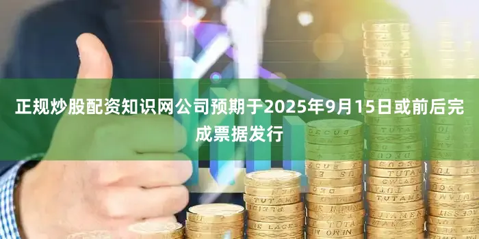 正规炒股配资知识网公司预期于2025年9月15日或前后完成票据发行