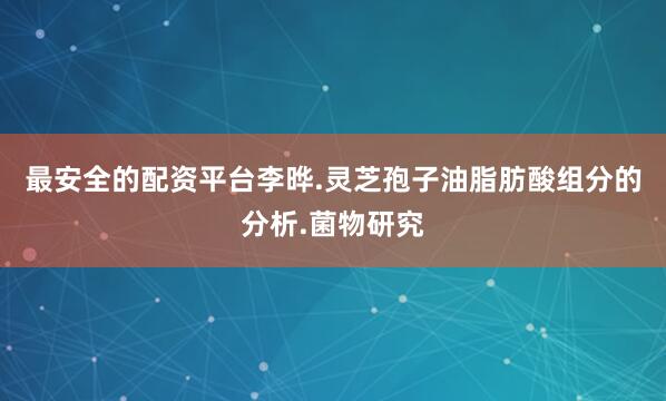 最安全的配资平台李晔.灵芝孢子油脂肪酸组分的分析.菌物研究