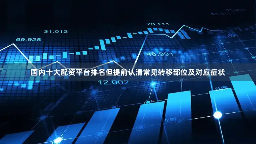 国内十大配资平台排名但提前认清常见转移部位及对应症状