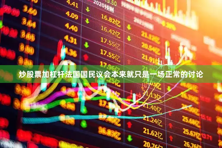 炒股票加杠杆法国国民议会本来就只是一场正常的讨论